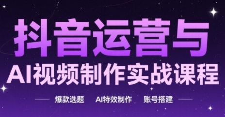 抖音运营与AI视频制作实战课程，爆款选题-AI特效制作-账号搭建-新时光资源网