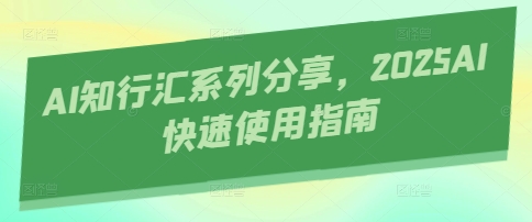 AI知行汇系列分享，2025AI快速使用指南-新时光资源网