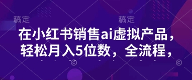 小红书销售ai虚拟产品，轻松月入5位数，全流程，超细节变现过程，完全无卡点-新时光资源网