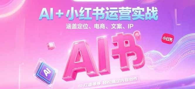 AI+小红书运营实战，涵盖定位、电商、文案、IP 打造等，轻松搞定内容创作-新时光资源网