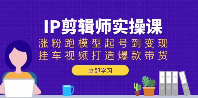IP剪辑师实操课：涨粉跑模型起号到变现，挂车视频打造爆款带货-新时光资源网