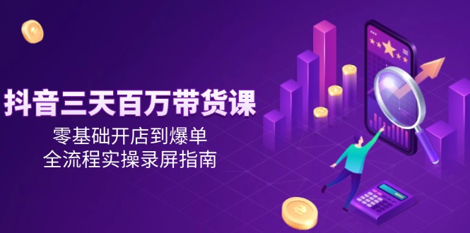 抖音三天百万带货课，零基础开店到爆单，全流程实操录屏指南-新时光资源网