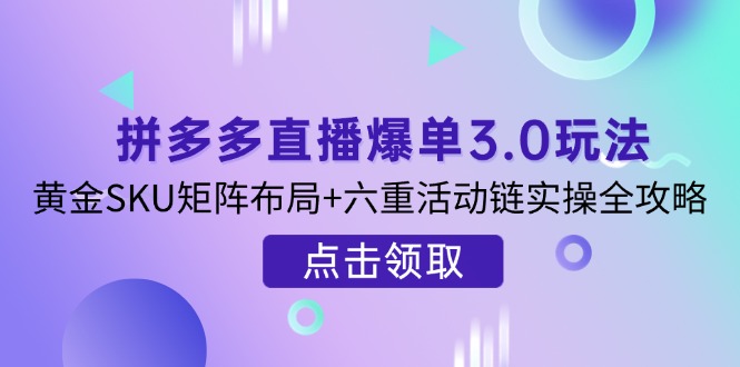 拼多多直播爆单3.0玩法解析，黄金SKU矩阵布局+六重活动链实操全攻略-新时光资源网