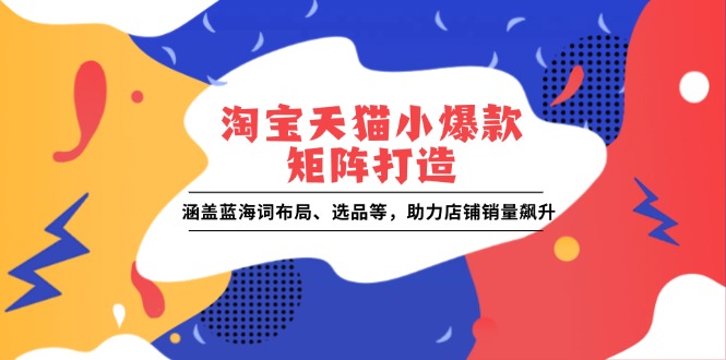 淘宝天猫小爆款矩阵打造：涵盖蓝海词布局、选品等，助力店铺销量飙升-新时光资源网