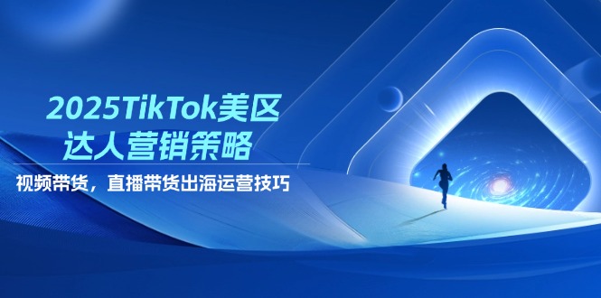 2025TikTok美区达人营销策略，视频带货，直播带货，出海运营技巧-新时光资源网