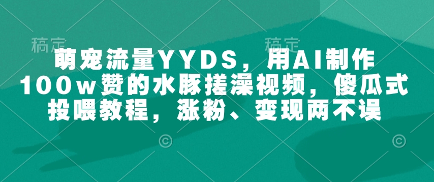 萌宠流量YYDS，用AI制作100w赞的水豚搓澡视频，傻瓜式投喂教程，涨粉、变现两不误-新时光资源网