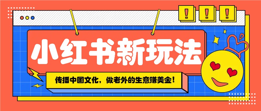 小红书流量新玩法，传播中国传统文化的同时，做老外的生意赚美金！-新时光资源网