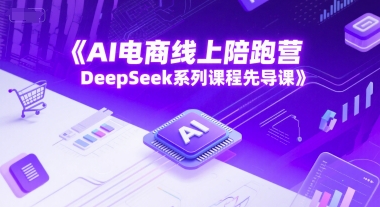 AI电商线上陪跑营，DeepSeek系列课程先导课-新时光资源网
