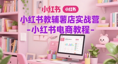 小红书教辅薯店实战营-小红书电商教程-新时光资源网