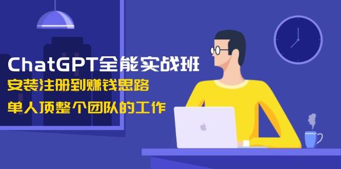 ChatGPT全能实战班，安装注册到赚钱思路，单人顶整个团队的工作-新时光资源网