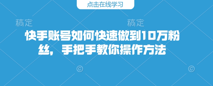 快手账号如何快速做到10万粉丝，手把手教你操作方法-新时光资源网