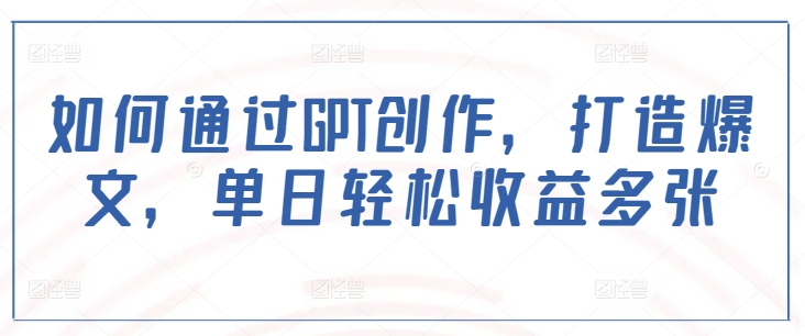 如何通过GPT创作，打造爆文，单日轻松收益多张-新时光资源网