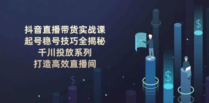抖音直播带货实战课：起号稳号技巧全揭秘, 千川投放系列, 打造高效直播间-新时光资源网