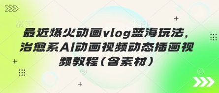 最近爆火动画vlog蓝海玩法，治愈系AI动画视频动态插画视频教程(含素材)-新时光资源网