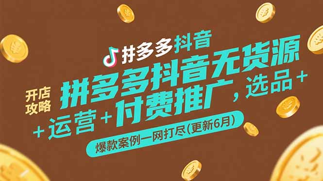 拼多多抖音无货源开店攻略，选品+运营+付费推广+爆款案例一网打尽(更新6月-新时光资源网
