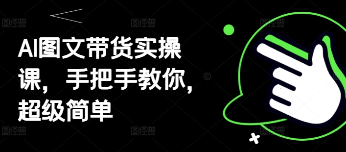 AI图文带货实操课，手把手教你，超级简单-新时光资源网