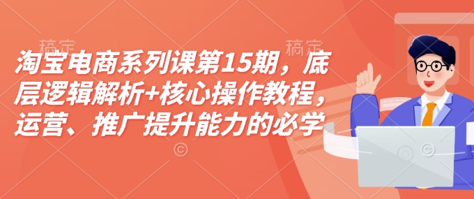 淘宝电商系列课第15期，底层逻辑解析+核心操作教程，运营、推广提升能力的必学课程+配套资料-新时光资源网
