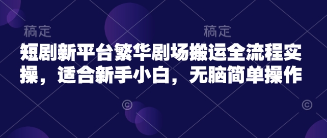 短剧新平台繁华剧场搬运全流程实操，适合新手小白，无脑简单操作-新时光资源网