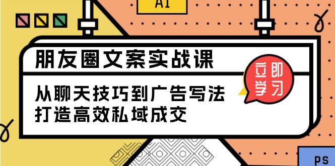 朋友圈文案实战课：从聊天技巧到广告写法，打造高效私域成交-新时光资源网