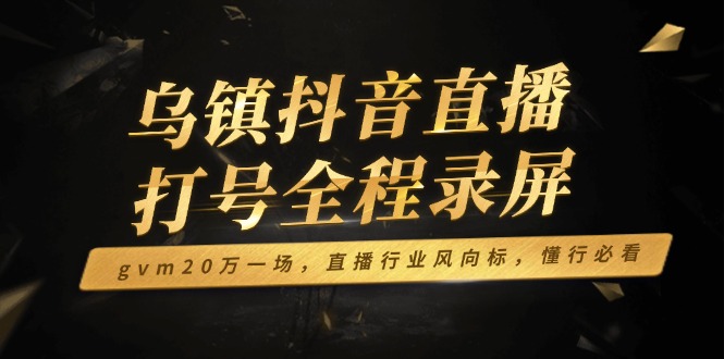 乌镇抖音直播打号全程录屏，gvm20万一场，直播行业风向标，懂行必看-新时光资源网