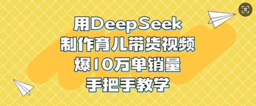 用DeepSeek制作育儿带货视频，爆10W单销量，手把手教学-新时光资源网