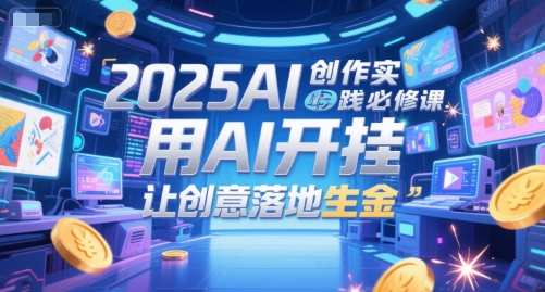2025AI创作实践必修课，用AI开挂，让创意落地生金-新时光资源网