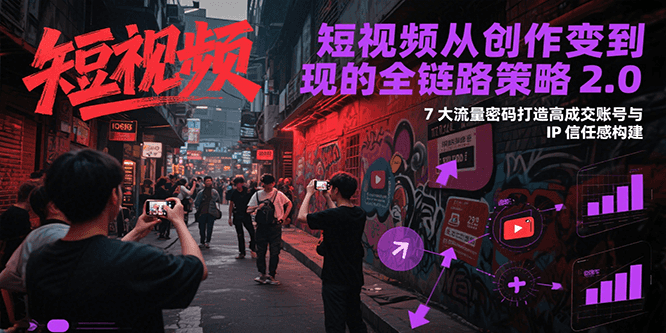 短视频从创作到变现的全链路策略2.0，7大流量密码构建IP信任感打造高成交账号-新时光资源网