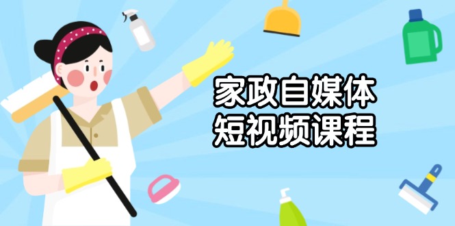家政 自媒体短视频课程：从内容到发布，解析拍摄与剪辑技巧，打造爆款视频-新时光资源网