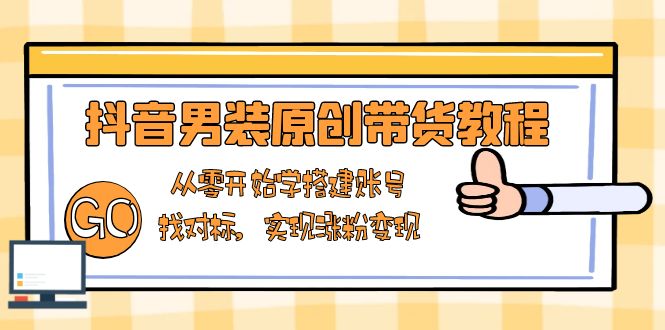 抖音男装原创带货教程：从零开始学搭建账号，找对标，实现涨粉变现-新时光资源网