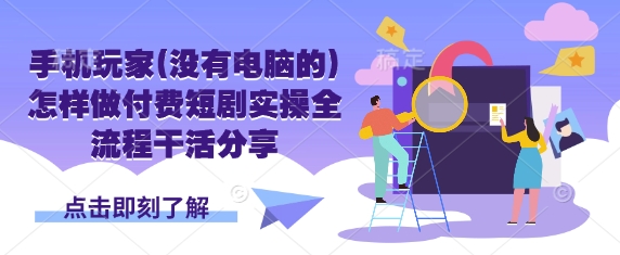 手机玩家(没有电脑的)怎样做付费短剧实操全流程干活分享-新时光资源网