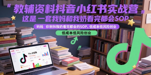 教辅资料抖音小红书实战营，这是一套我妈和我奶看完都会的SOP，低成本低风险创业-新时光资源网