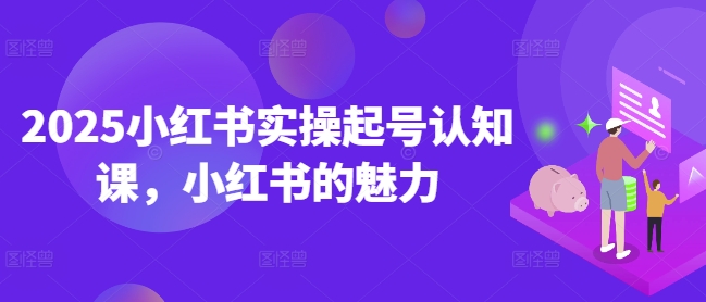 2025小红书实操起号认知课，小红书的魅力-新时光资源网