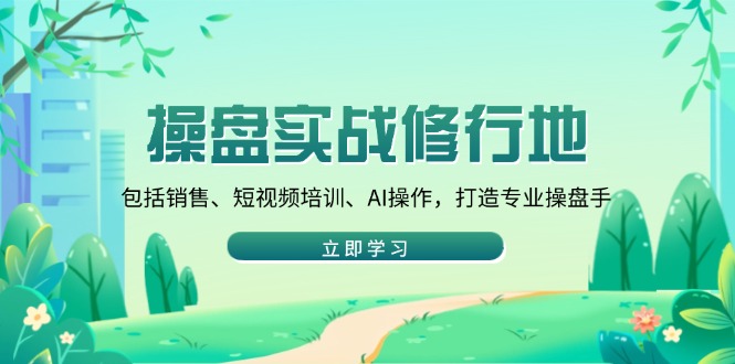 操盘实战修行地：包括销售、短视频培训、AI操作，打造专业操盘手-新时光资源网