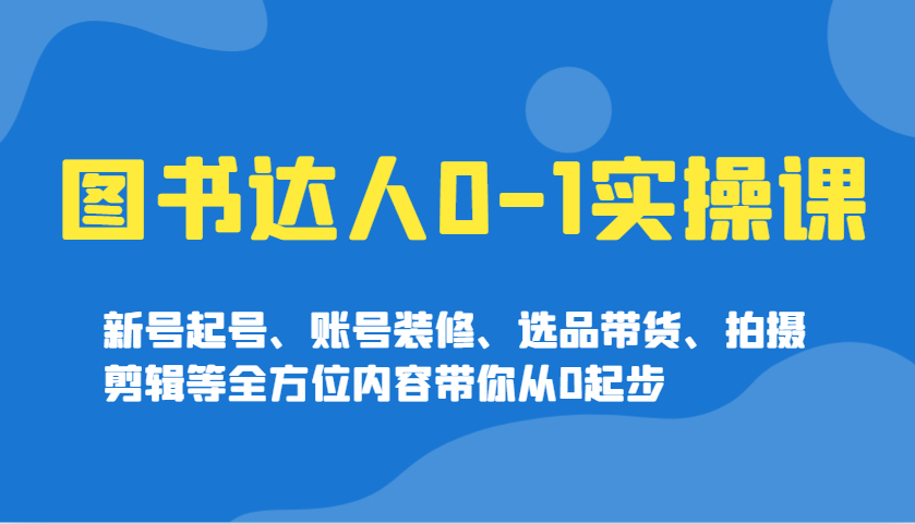 图书达人0-1实操课，新号起号、账号装修、选品带货、拍摄剪辑等全方位内容带你从0起步-新时光资源网