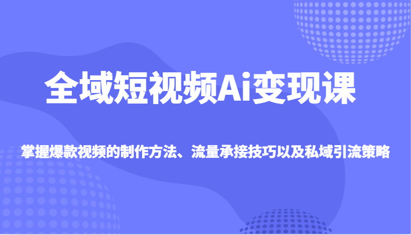 全域短视频Ai变现课，掌握爆款视频的制作方法、流量承接技巧以及私域引流策略-新时光资源网