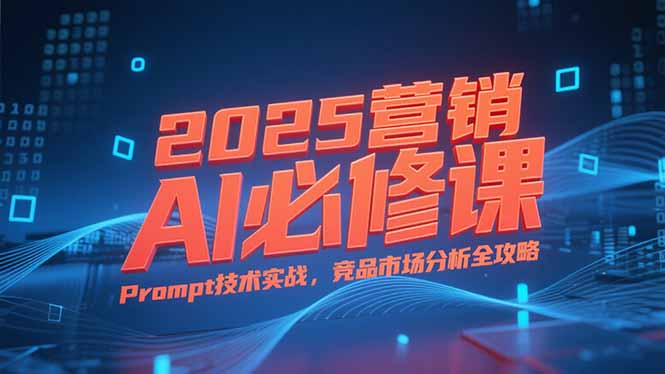 2025营销AI必修课，业务拆解逻辑，Prompt技术实战，竞品市场分析全攻略-新时光资源网