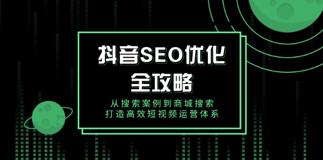 抖音 SEO优化全攻略，从搜索案例到商城搜索，打造高效短视频运营体系-新时光资源网