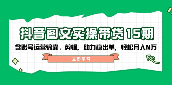 抖音 图文实操带货15期，含账号运营锦囊、剪辑，助力稳出单，轻松月入N万-新时光资源网