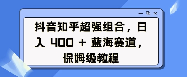 抖音知乎超强组合，日入4张， 蓝海赛道，保姆级教程-新时光资源网