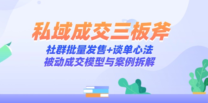 私域成交三板斧：社群批量发售+谈单心法，被动成交模型与案例拆解-新时光资源网