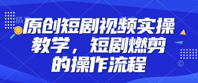 原创短剧视频实操教学，短剧燃剪的操作流程-新时光资源网