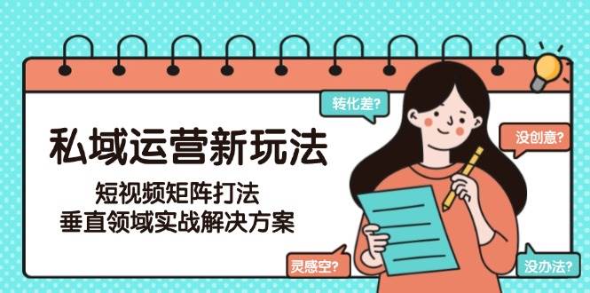 私域运营新玩法，短视频矩阵打法，垂直领域实战解决方案(更新6月)-新时光资源网