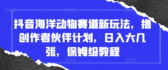 抖音海洋动物赛道新玩法，撸创作者伙伴计划，日入大几张，保姆级教程-新时光资源网