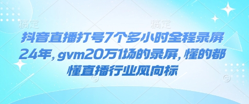 抖音直播打号7个多小时全程录屏24年，gvm20万1场的录屏，懂的都懂直播行业风向标-新时光资源网