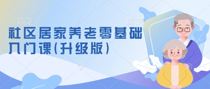 社区居家养老零基础入门课(升级版)了解新手做养老的可行模式，掌握养老项目的筹备方法-新时光资源网