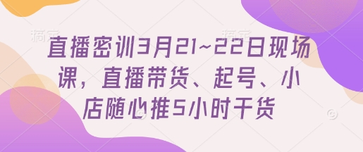 直播密训3月21~22日现场课，​直播带货、起号、小店随心推5小时干货-新时光资源网