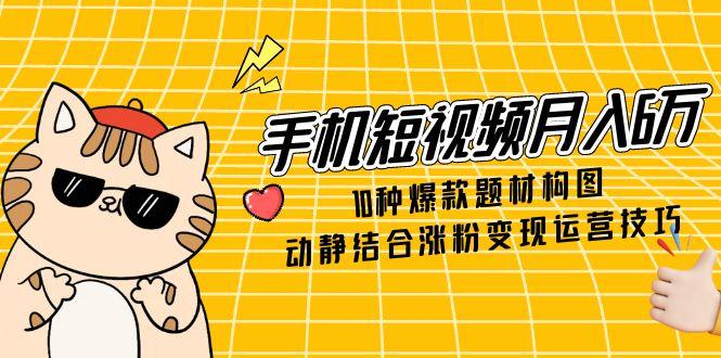 手机短视频月入6万，10种爆款题材构图，动静结合涨粉变现运营技巧-新时光资源网