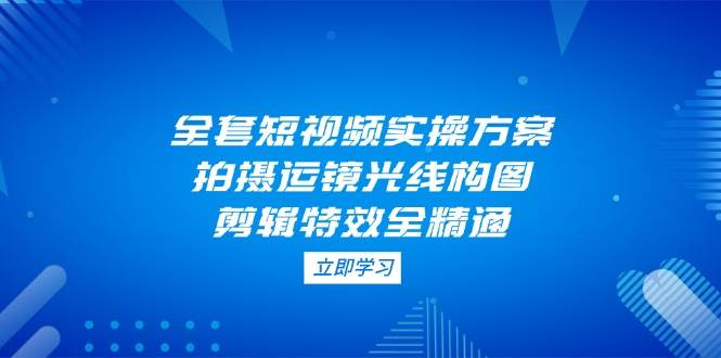 全套短视频实操方案，拍摄运镜光线构图，剪辑特效全精通-新时光资源网