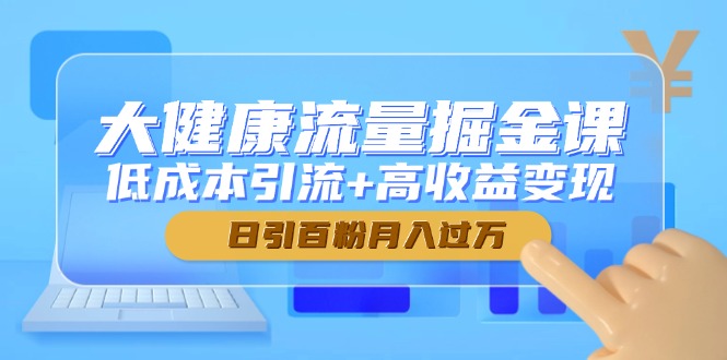 大健康流量掘金课，低成本引流+高收益变现，日引百粉月入过万-新时光资源网