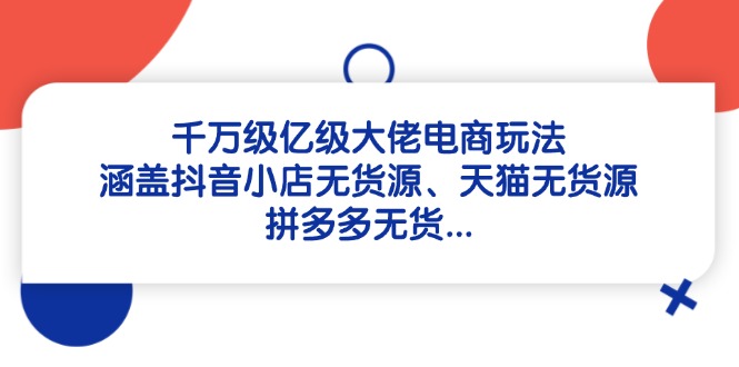 千万级亿级大佬电商玩法：涵盖抖音小店无货源、天猫无货源、拼多多无货…-新时光资源网